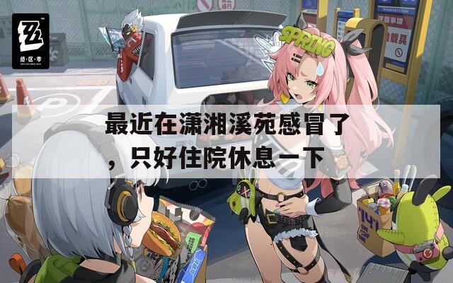 最近在潇湘溪苑感冒了，只好住院休息一下