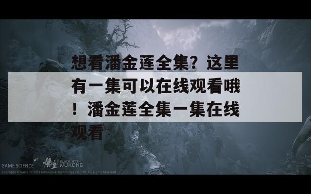 想看潘金莲全集？这里有一集可以在线观看哦！潘金莲全集一集在线观看