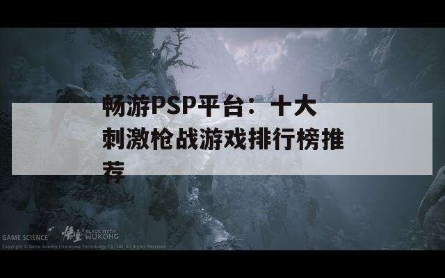 畅游PSP平台：十大刺激枪战游戏排行榜推荐