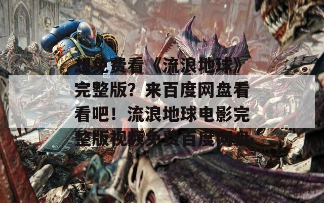 想免费看《流浪地球》完整版？来百度网盘看看吧！流浪地球电影完整版视频免费百度网盘