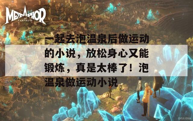 一起去泡温泉后做运动的小说，放松身心又能锻炼，真是太棒了！泡温泉做运动小说