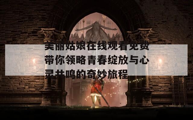美丽姑娘在线观看免费带你领略青春绽放与心灵共鸣的奇妙旅程
