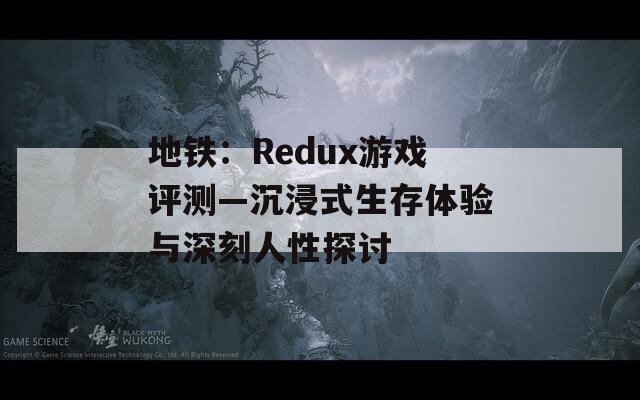 地铁：Redux游戏评测—沉浸式生存体验与深刻人性探讨