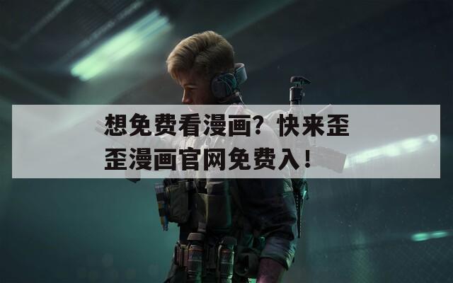 想免费看漫画？快来歪歪漫画官网免费入！