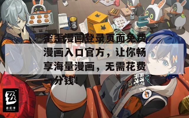 歪歪漫画登录页面免费漫画入口官方，让你畅享海量漫画，无需花费一分钱！