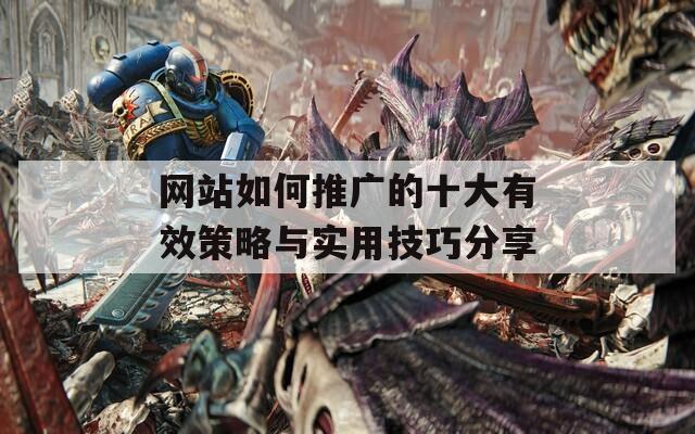 网站如何推广的十大有效策略与实用技巧分享