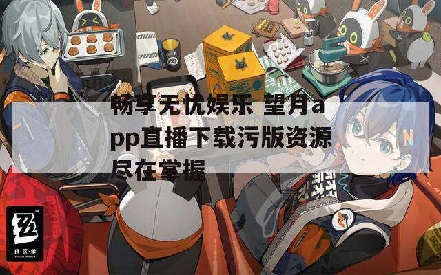 畅享无忧娱乐 望月app直播下载污版资源尽在掌握