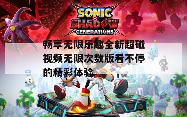 畅享无限乐趣全新超碰视频无限次数版看不停的精彩体验