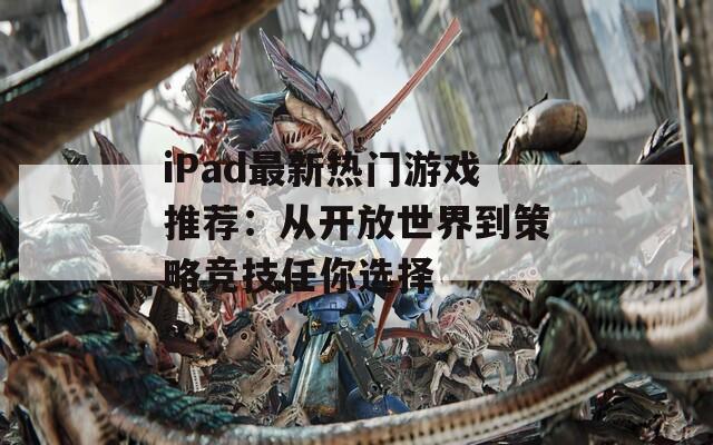 iPad最新热门游戏推荐：从开放世界到策略竞技任你选择