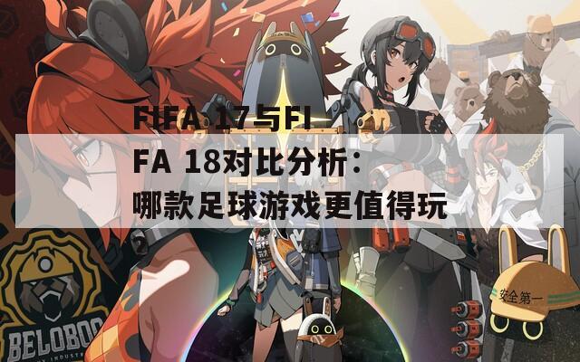 FIFA 17与FIFA 18对比分析：哪款足球游戏更值得玩？