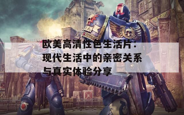 欧美高清性色生活片：现代生活中的亲密关系与真实体验分享