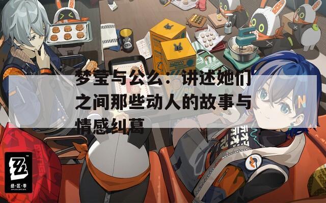 梦莹与公么：讲述她们之间那些动人的故事与情感纠葛