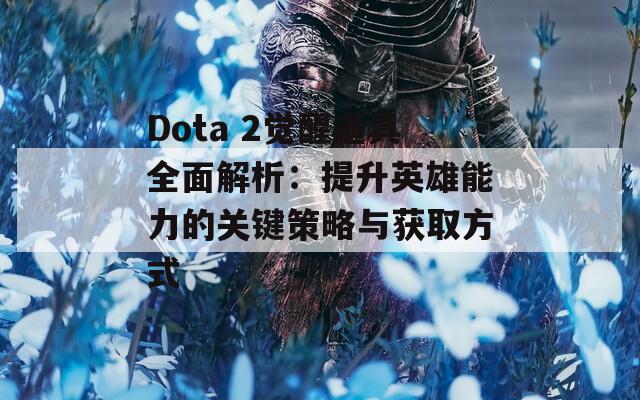 Dota 2觉醒道具全面解析：提升英雄能力的关键策略与获取方式