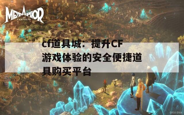 cf道具城：提升CF游戏体验的安全便捷道具购买平台