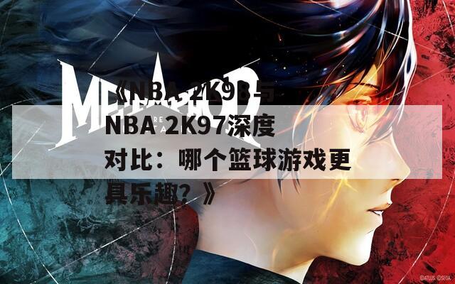 《NBA 2K98与NBA 2K97深度对比：哪个篮球游戏更具乐趣？》
