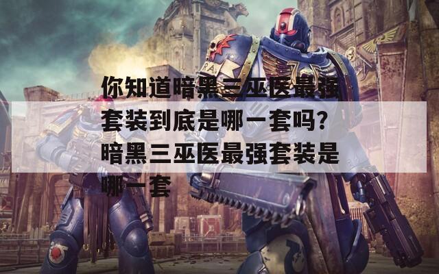 你知道暗黑三巫医最强套装到底是哪一套吗？暗黑三巫医最强套装是哪一套