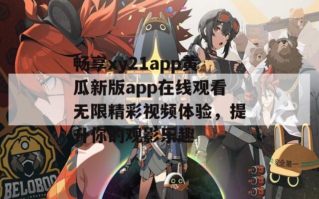 畅享xy21app黄瓜新版app在线观看无限精彩视频体验，提升你的观影乐趣