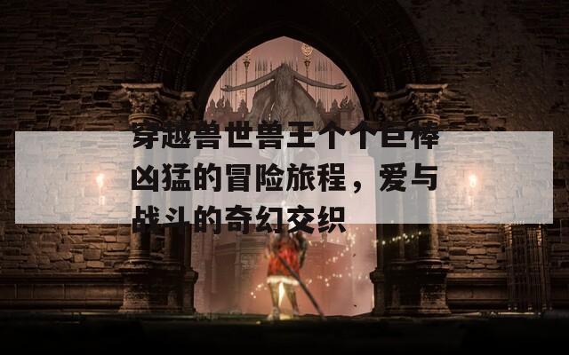 穿越兽世兽王个个巨棒凶猛的冒险旅程，爱与战斗的奇幻交织