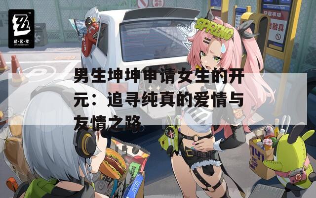 男生坤坤申请女生的开元：追寻纯真的爱情与友情之路