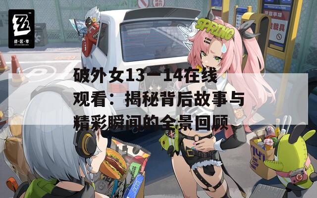 破外女13一14在线观看：揭秘背后故事与精彩瞬间的全景回顾