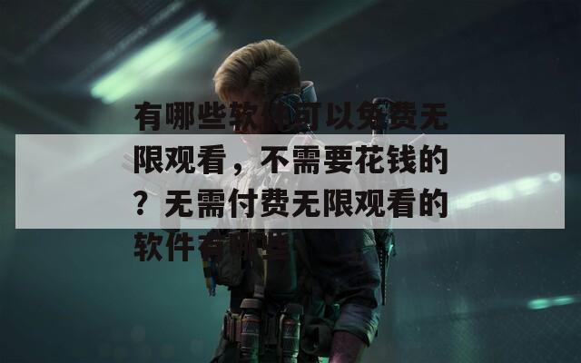 有哪些软件可以免费无限观看，不需要花钱的？无需付费无限观看的软件有哪些