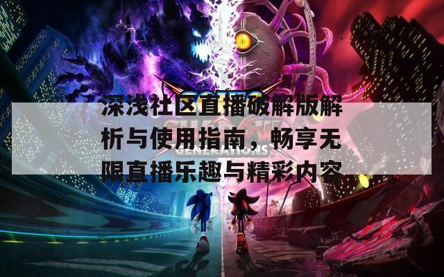 深浅社区直播破解版解析与使用指南，畅享无限直播乐趣与精彩内容