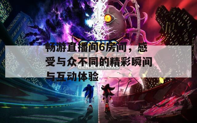 畅游直播间6房间，感受与众不同的精彩瞬间与互动体验