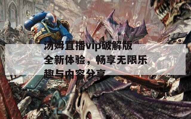 汤姆直播vip破解版全新体验，畅享无限乐趣与内容分享