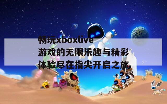 畅玩xboxlive游戏的无限乐趣与精彩体验尽在指尖开启之旅