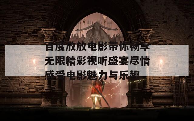 百度放放电影带你畅享无限精彩视听盛宴尽情感受电影魅力与乐趣