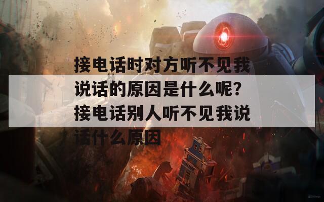 接电话时对方听不见我说话的原因是什么呢？接电话别人听不见我说话什么原因