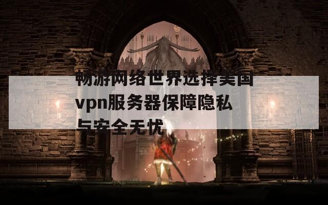 畅游网络世界选择美国vpn服务器保障隐私与安全无忧