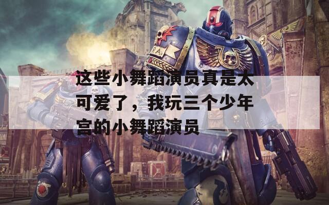 这些小舞蹈演员真是太可爱了，我玩三个少年宫的小舞蹈演员