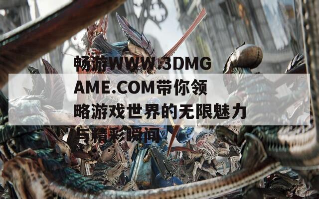 畅游WWW.3DMGAME.COM带你领略游戏世界的无限魅力与精彩瞬间