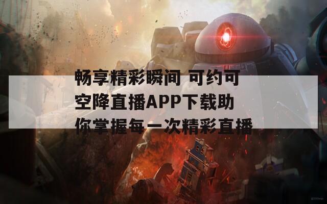 畅享精彩瞬间 可约可空降直播APP下载助你掌握每一次精彩直播