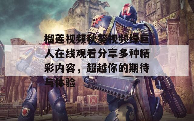 榴莲视频秋葵视频绿巨人在线观看分享多种精彩内容，超越你的期待与体验