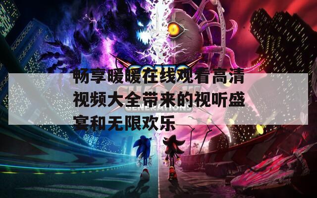 畅享暖暖在线观看高清视频大全带来的视听盛宴和无限欢乐