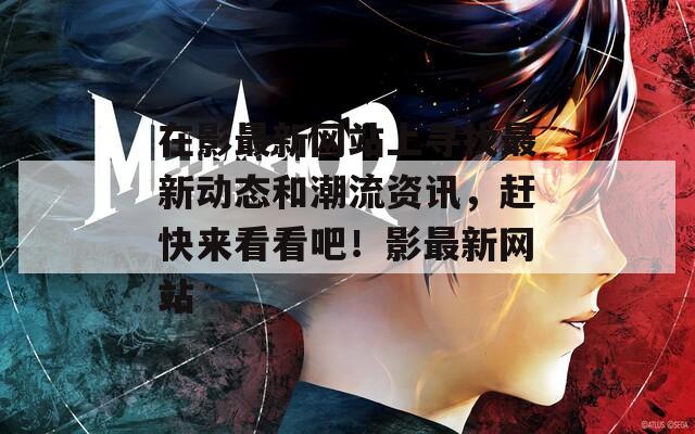 在影最新网站上寻找最新动态和潮流资讯，赶快来看看吧！影最新网站