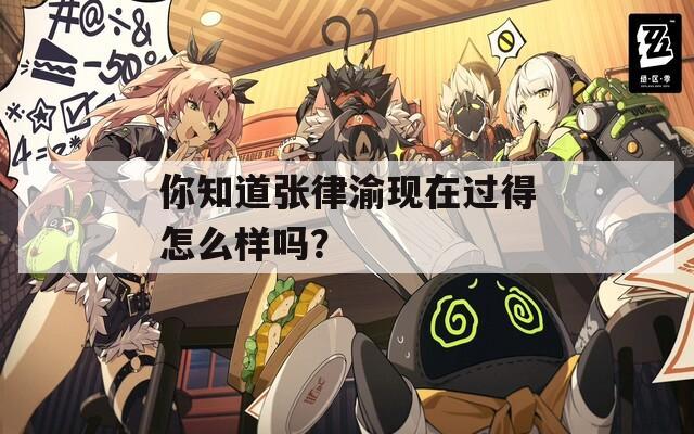 你知道张律渝现在过得怎么样吗？