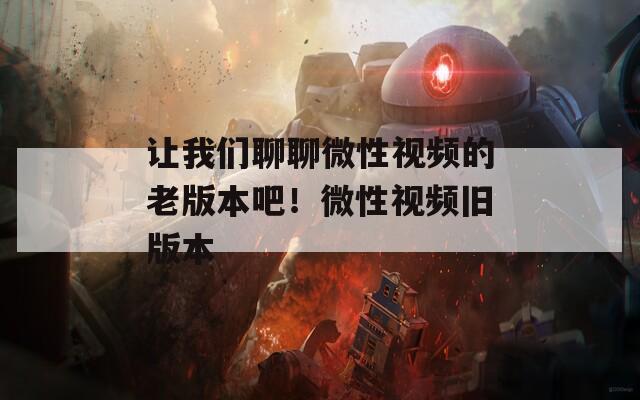 让我们聊聊微性视频的老版本吧！微性视频旧版本