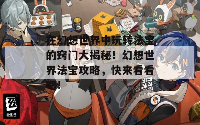 在幻想世界中玩转法宝的窍门大揭秘！幻想世界法宝攻略，快来看看吧！