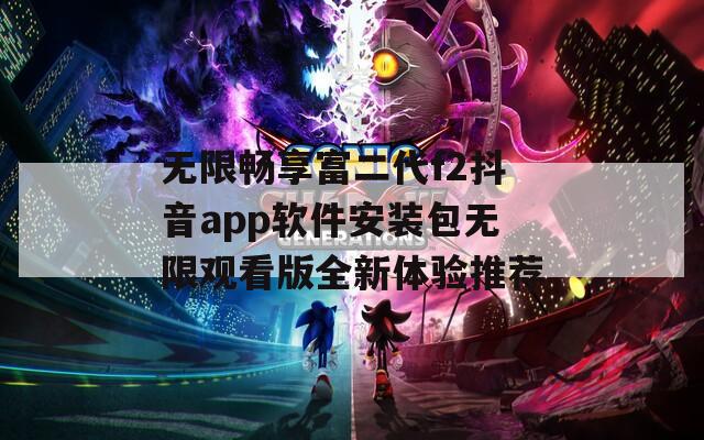 无限畅享富二代f2抖音app软件安装包无限观看版全新体验推荐