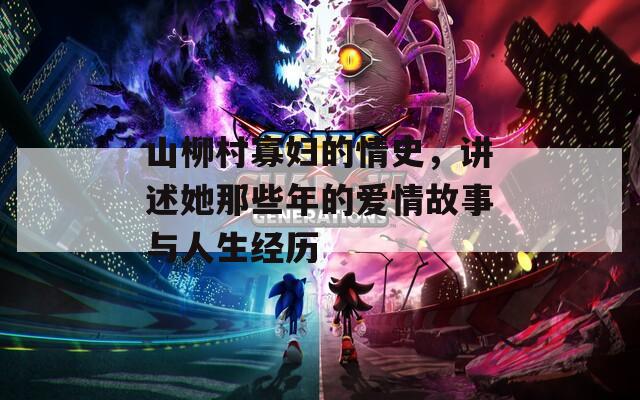 山柳村寡妇的情史，讲述她那些年的爱情故事与人生经历