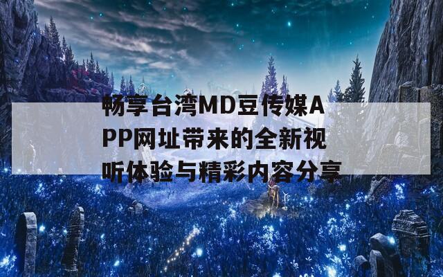 畅享台湾MD豆传媒APP网址带来的全新视听体验与精彩内容分享