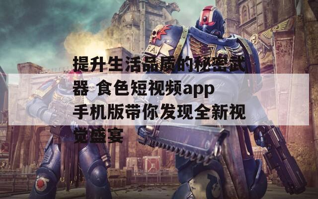 提升生活品质的秘密武器 食色短视频app手机版带你发现全新视觉盛宴