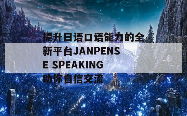 提升日语口语能力的全新平台JANPENSE SPEAKING助你自信交流