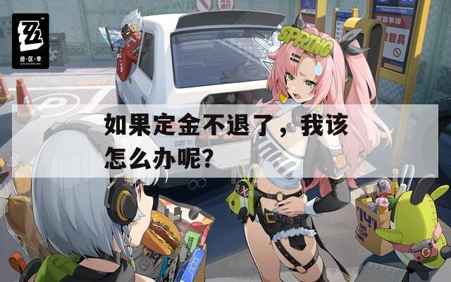 如果定金不退了，我该怎么办呢？