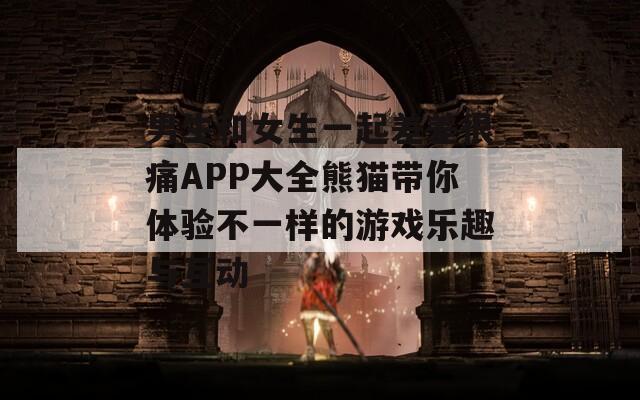 男生和女生一起差差很痛APP大全熊猫带你体验不一样的游戏乐趣与互动