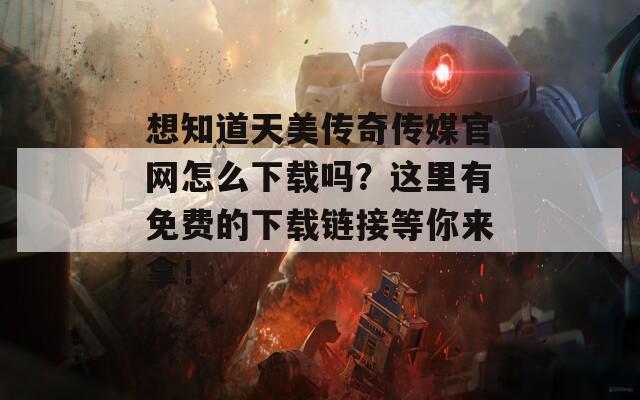 想知道天美传奇传媒官网怎么下载吗？这里有免费的下载链接等你来拿！