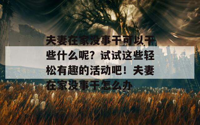 夫妻在家没事干可以干些什么呢？试试这些轻松有趣的活动吧！夫妻在家没事干怎么办